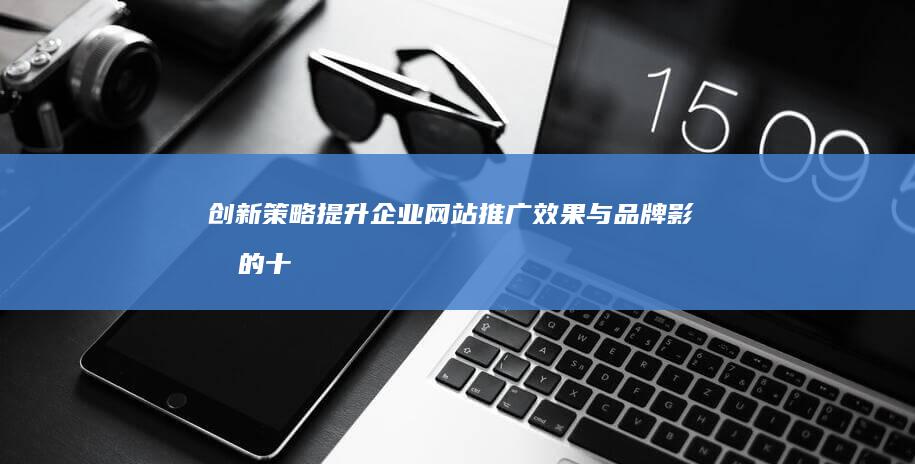 创新策略：提升企业网站推广效果与品牌影响的十大建议