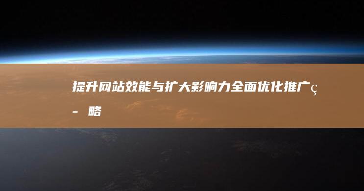 提升网站效能与扩大影响力：全面优化推广策略