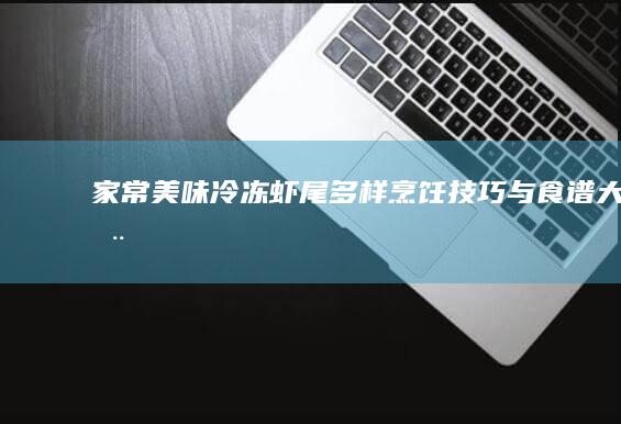 家常美味：冷冻虾尾多样烹饪技巧与食谱大全